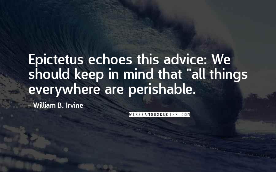 William B. Irvine quotes: Epictetus echoes this advice: We should keep in mind that "all things everywhere are perishable.