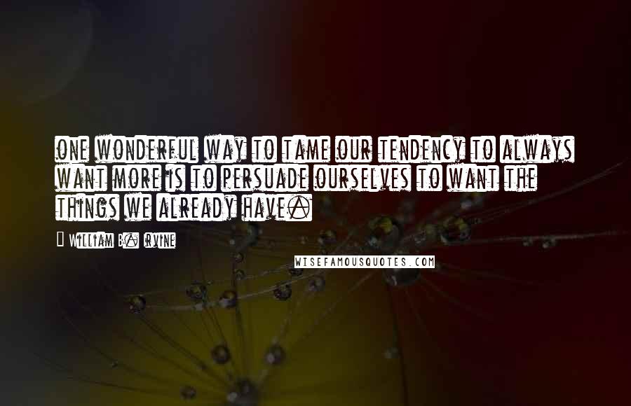 William B. Irvine quotes: one wonderful way to tame our tendency to always want more is to persuade ourselves to want the things we already have. William B. Irvine quotes: one wonderful way to tame our tendency to always want more is to persuade ourselves to want the things we already have.