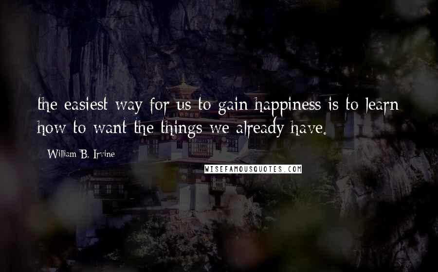 William B. Irvine quotes: the easiest way for us to gain happiness is to learn how to want the things we already have.