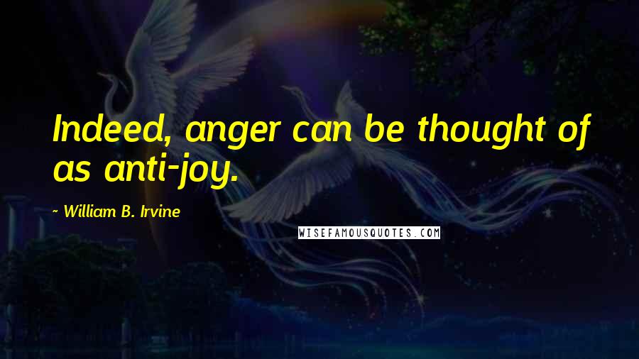 William B. Irvine quotes: Indeed, anger can be thought of as anti-joy.