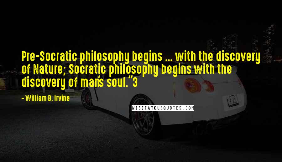 William B. Irvine quotes: Pre-Socratic philosophy begins ... with the discovery of Nature; Socratic philosophy begins with the discovery of man's soul."3 William B. Irvine quotes: Pre-Socratic philosophy begins ... with the discovery of Nature; Socratic philosophy begins with the discovery of man's soul."3