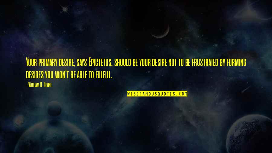 William B. Irvine Quotes By William B. Irvine: Your primary desire, says Epictetus, should be your William B. Irvine Quotes By William B. Irvine: Your primary desire, says Epictetus, should be your