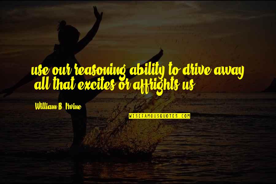 William B. Irvine Quotes By William B. Irvine: use our reasoning ability to drive away "all William B. Irvine Quotes By William B. Irvine: use our reasoning ability to drive away "all