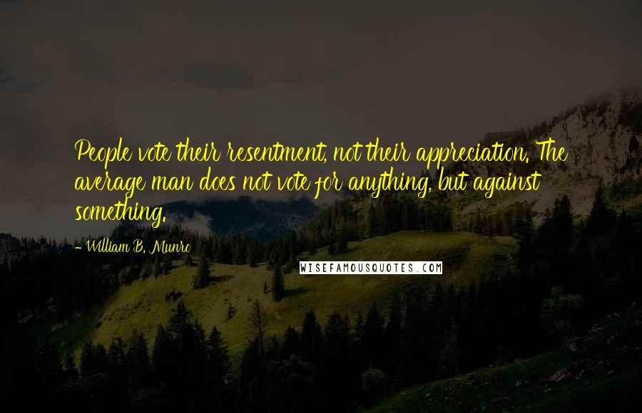 William B. Munro quotes: People vote their resentment, not their appreciation. The average man does not vote for anything, but against something.