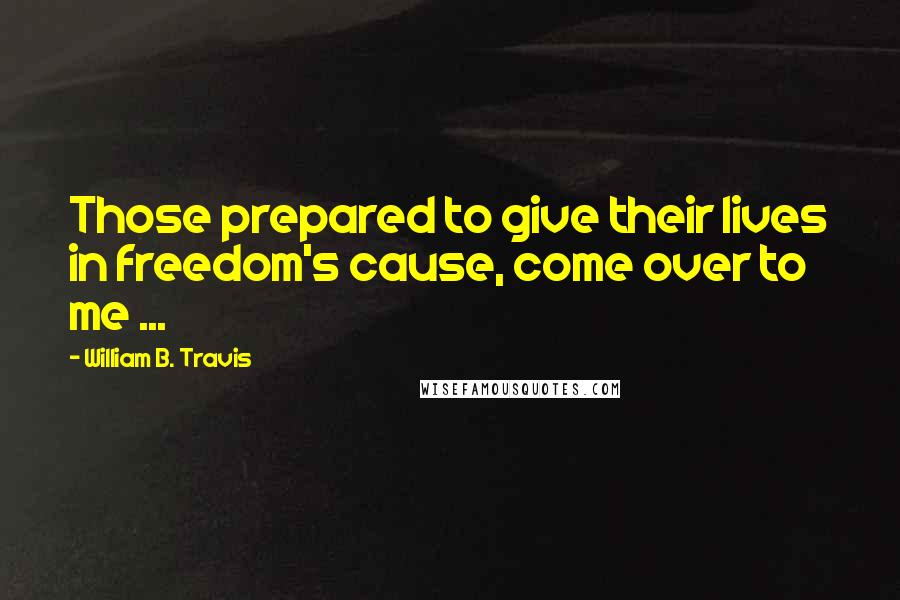 William B. Travis quotes: Those prepared to give their lives in freedom's cause, come over to me ...
