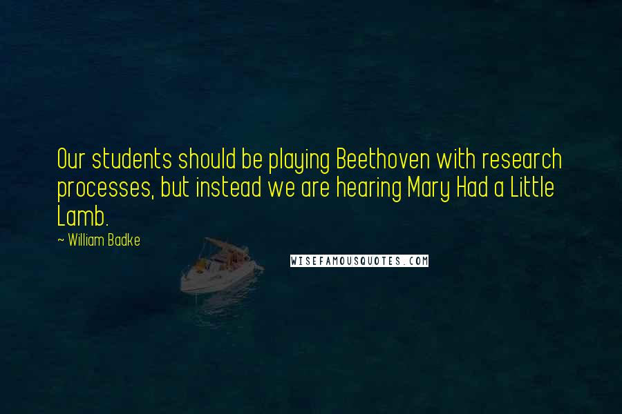 William Badke quotes: Our students should be playing Beethoven with research processes, but instead we are hearing Mary Had a Little Lamb.