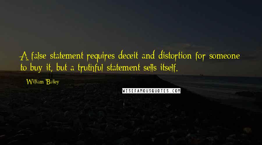 William Bailey quotes: A false-statement requires deceit and distortion for someone to buy it, but a truthful-statement sells itself. William Bailey quotes: A false-statement requires deceit and distortion for someone to buy it, but a truthful-statement sells itself.