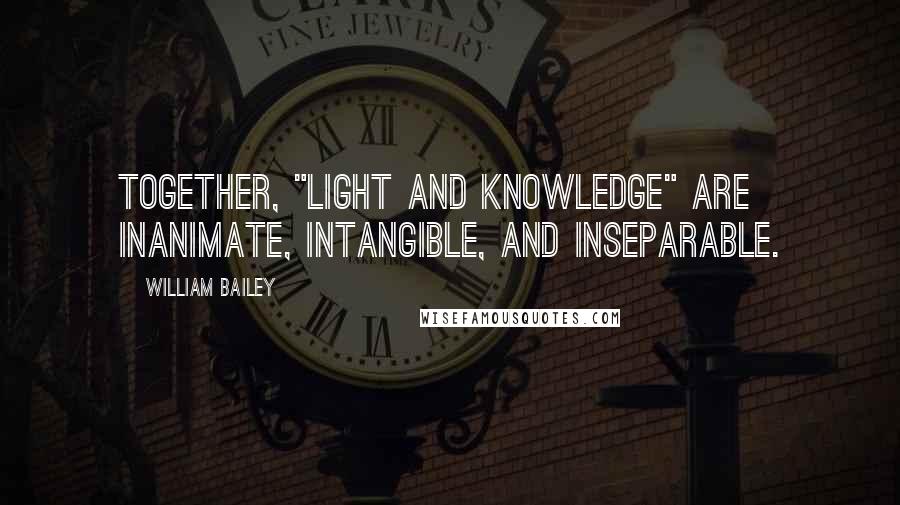 William Bailey quotes: Together, "Light and Knowledge" are Inanimate, Intangible, and Inseparable.