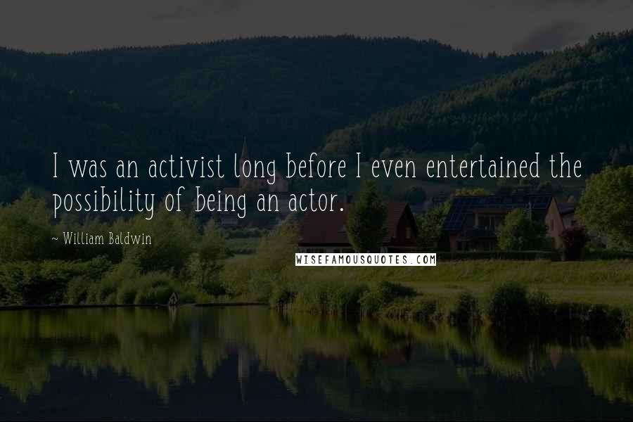 William Baldwin quotes: I was an activist long before I even entertained the possibility of being an actor.