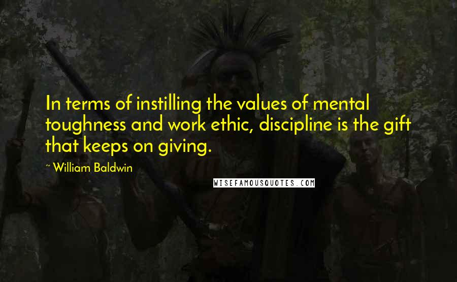 William Baldwin quotes: In terms of instilling the values of mental toughness and work ethic, discipline is the gift that keeps on giving.