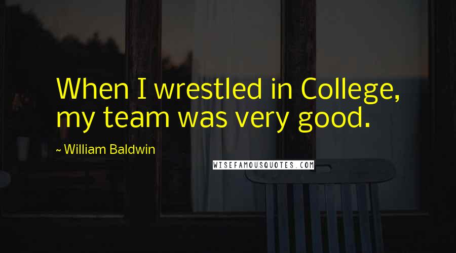 William Baldwin quotes: When I wrestled in College, my team was very good.