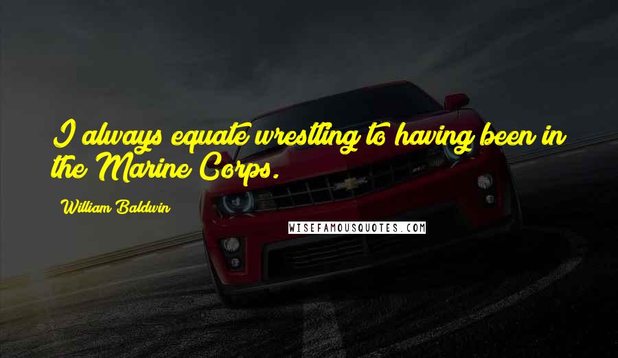 William Baldwin quotes: I always equate wrestling to having been in the Marine Corps.