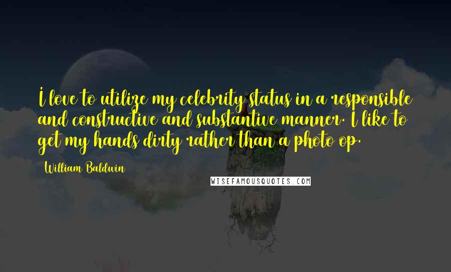 William Baldwin quotes: I love to utilize my celebrity status in a responsible and constructive and substantive manner. I like to get my hands dirty rather than a photo op.
