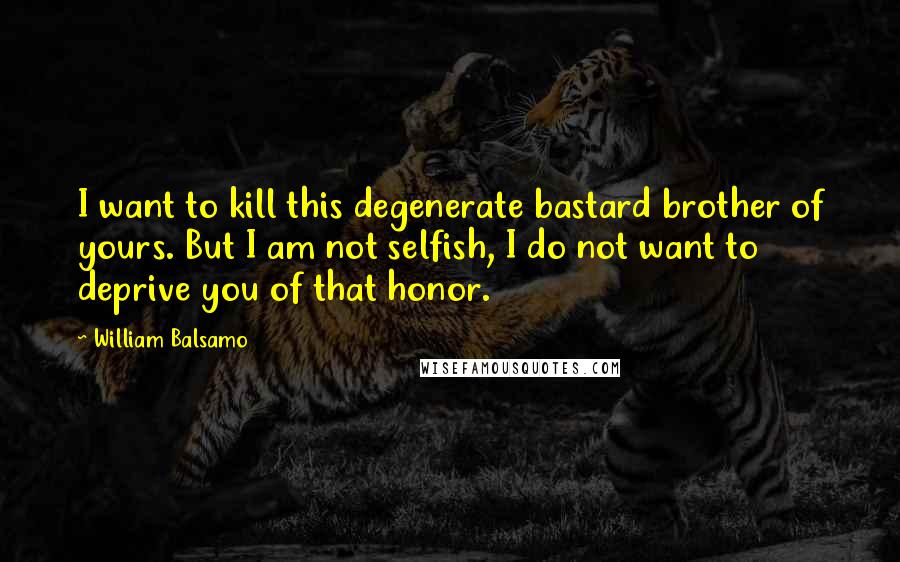William Balsamo quotes: I want to kill this degenerate bastard brother of yours. But I am not selfish, I do not want to deprive you of that honor.