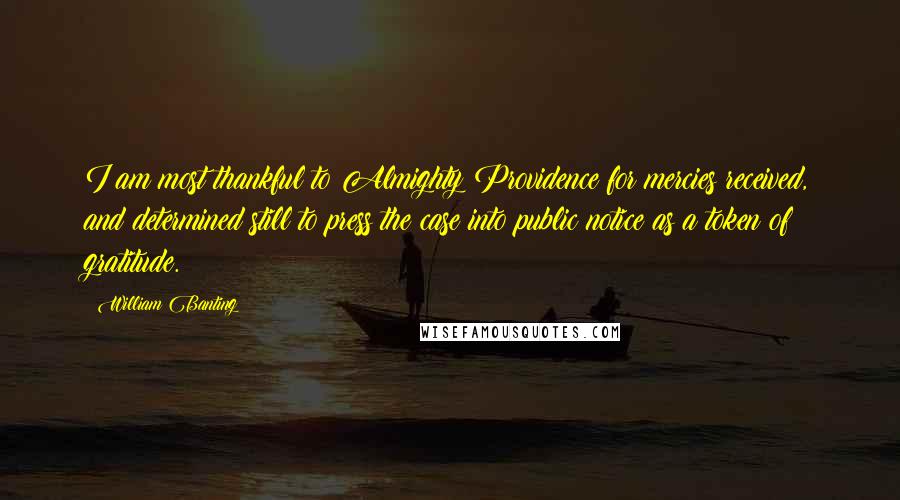 William Banting quotes: I am most thankful to Almighty Providence for mercies received, and determined still to press the case into public notice as a token of gratitude.