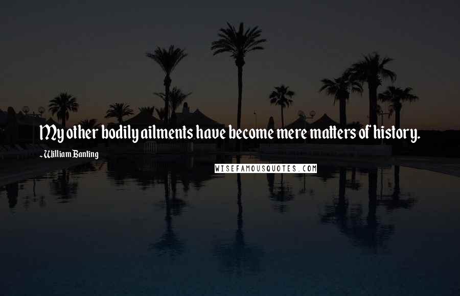 William Banting quotes: My other bodily ailments have become mere matters of history.