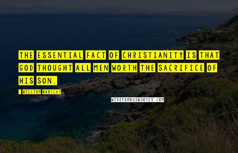 William Barclay quotes: The essential fact of Christianity is that God thought all men worth the sacrifice of his son.