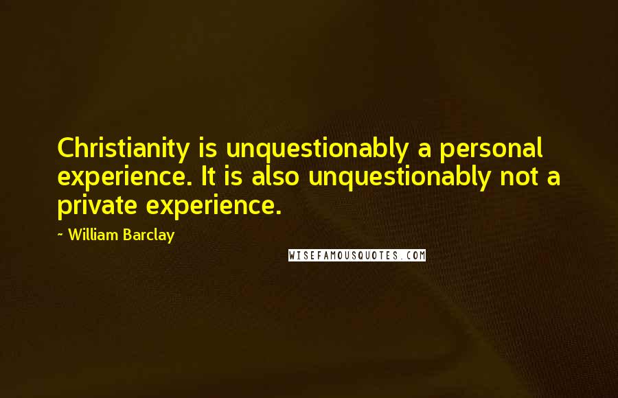 William Barclay quotes: Christianity is unquestionably a personal experience. It is also unquestionably not a private experience.