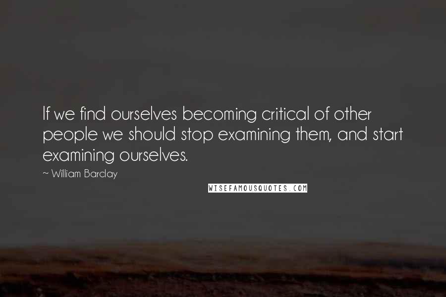 William Barclay quotes: If we find ourselves becoming critical of other people we should stop examining them, and start examining ourselves.