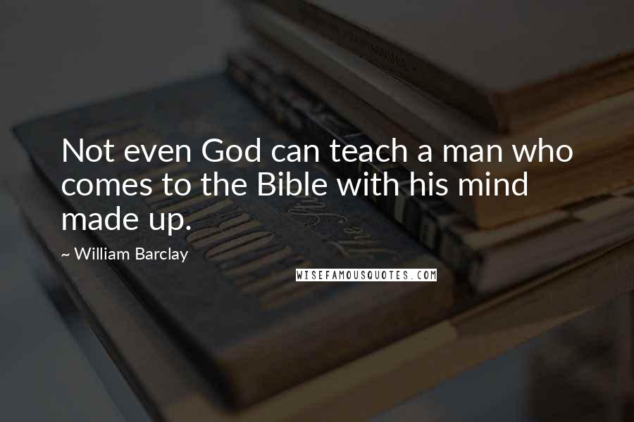 William Barclay quotes: Not even God can teach a man who comes to the Bible with his mind made up.