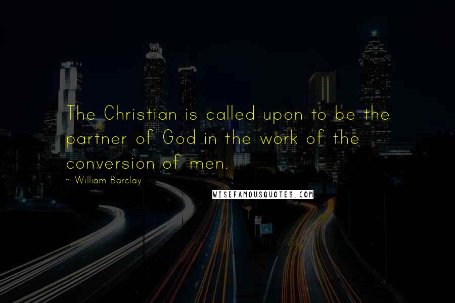 William Barclay quotes: The Christian is called upon to be the partner of God in the work of the conversion of men.