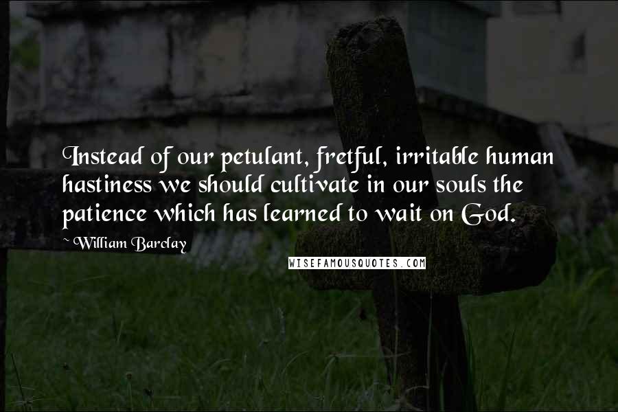 William Barclay quotes: Instead of our petulant, fretful, irritable human hastiness we should cultivate in our souls the patience which has learned to wait on God.