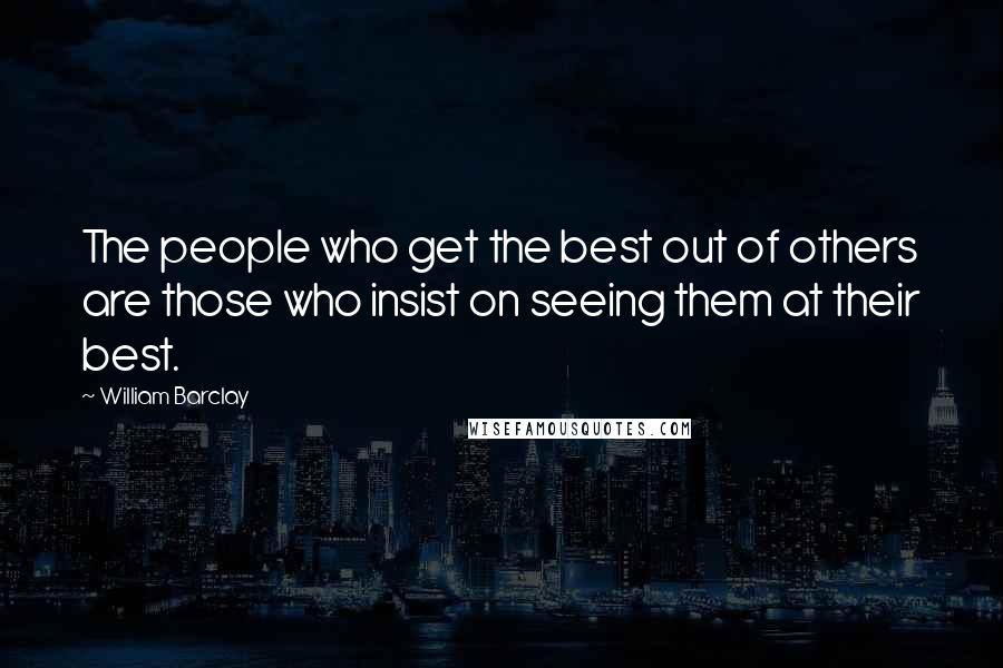 William Barclay quotes: The people who get the best out of others are those who insist on seeing them at their best.