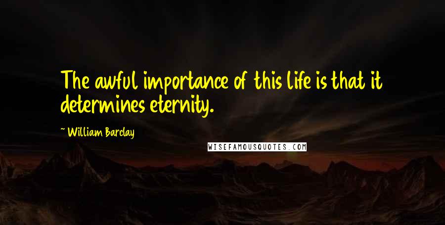 William Barclay quotes: The awful importance of this life is that it determines eternity.