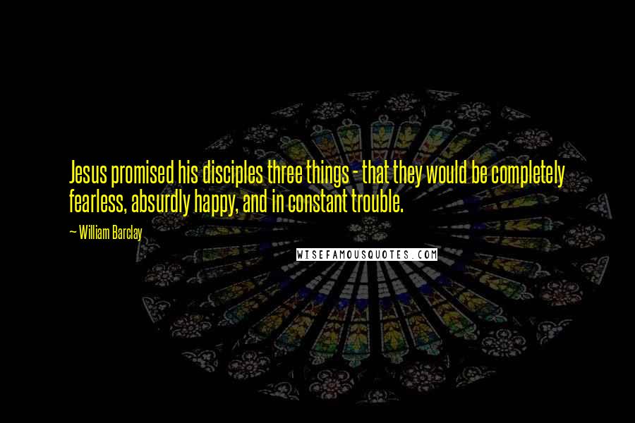 William Barclay quotes: Jesus promised his disciples three things - that they would be completely fearless, absurdly happy, and in constant trouble.