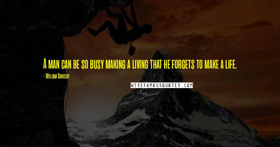 William Barclay quotes: A man can be so busy making a living that he forgets to make a life.