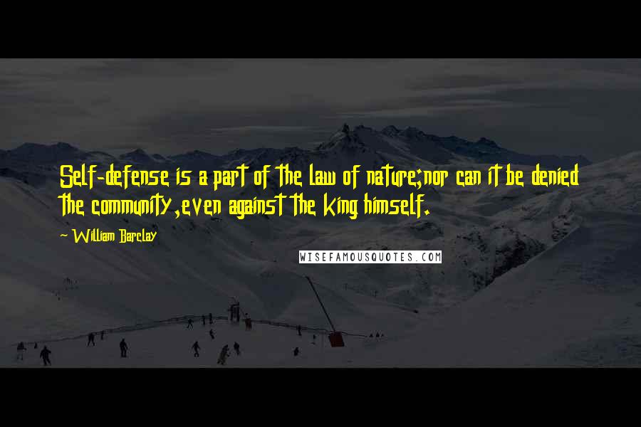 William Barclay quotes: Self-defense is a part of the law of nature;nor can it be denied the community,even against the king himself.