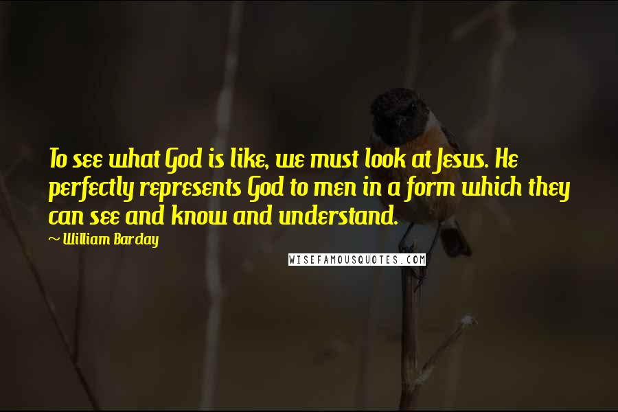 William Barclay quotes: To see what God is like, we must look at Jesus. He perfectly represents God to men in a form which they can see and know and understand.