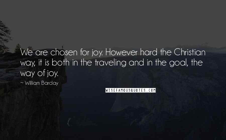 William Barclay quotes: We are chosen for joy. However hard the Christian way, it is both in the traveling and in the goal, the way of joy.