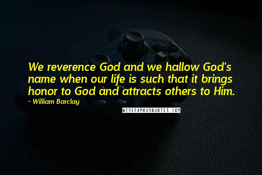 William Barclay quotes: We reverence God and we hallow God's name when our life is such that it brings honor to God and attracts others to Him.