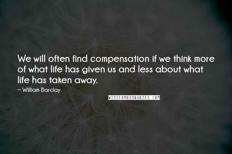 William Barclay quotes: We will often find compensation if we think more of what life has given us and less about what life has taken away.