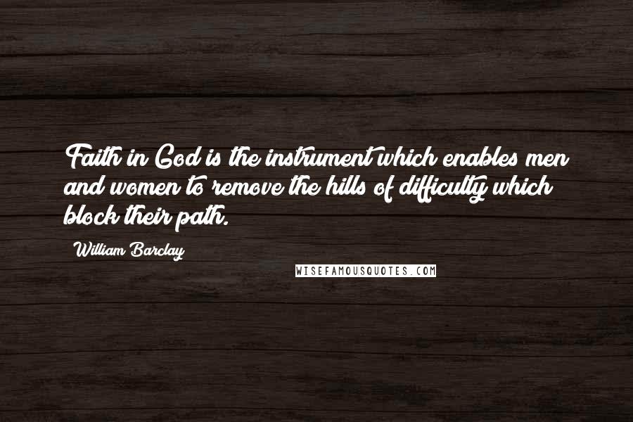 William Barclay quotes: Faith in God is the instrument which enables men and women to remove the hills of difficulty which block their path.