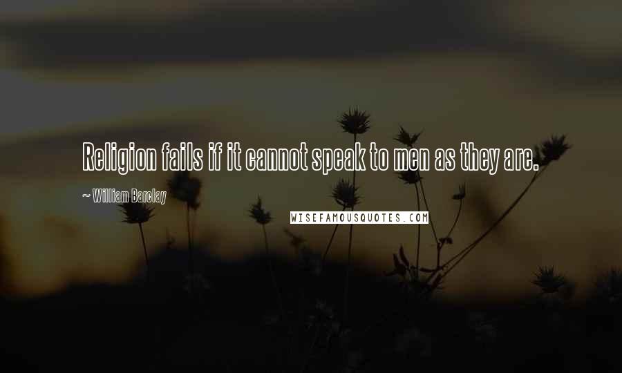 William Barclay quotes: Religion fails if it cannot speak to men as they are.