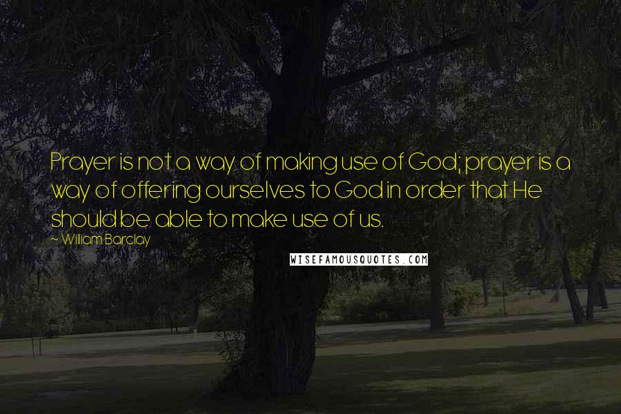 William Barclay quotes: Prayer is not a way of making use of God; prayer is a way of offering ourselves to God in order that He should be able to make use of