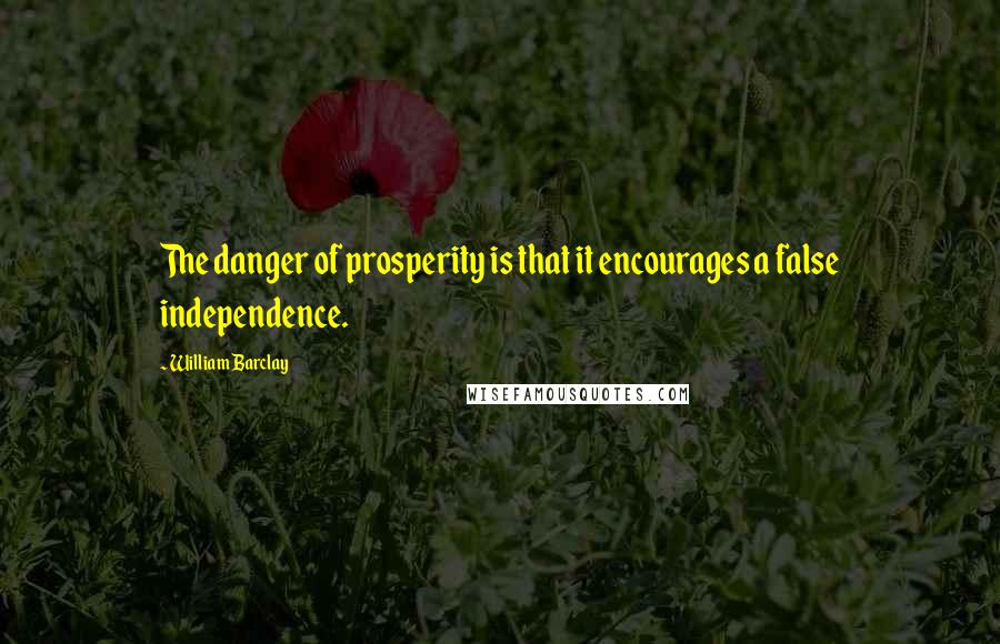 William Barclay quotes: The danger of prosperity is that it encourages a false independence.