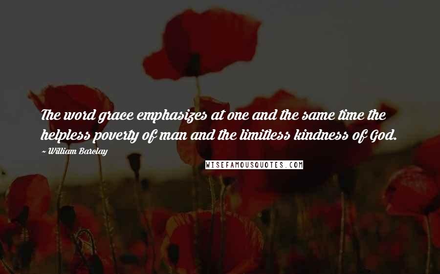 William Barclay quotes: The word grace emphasizes at one and the same time the helpless poverty of man and the limitless kindness of God.