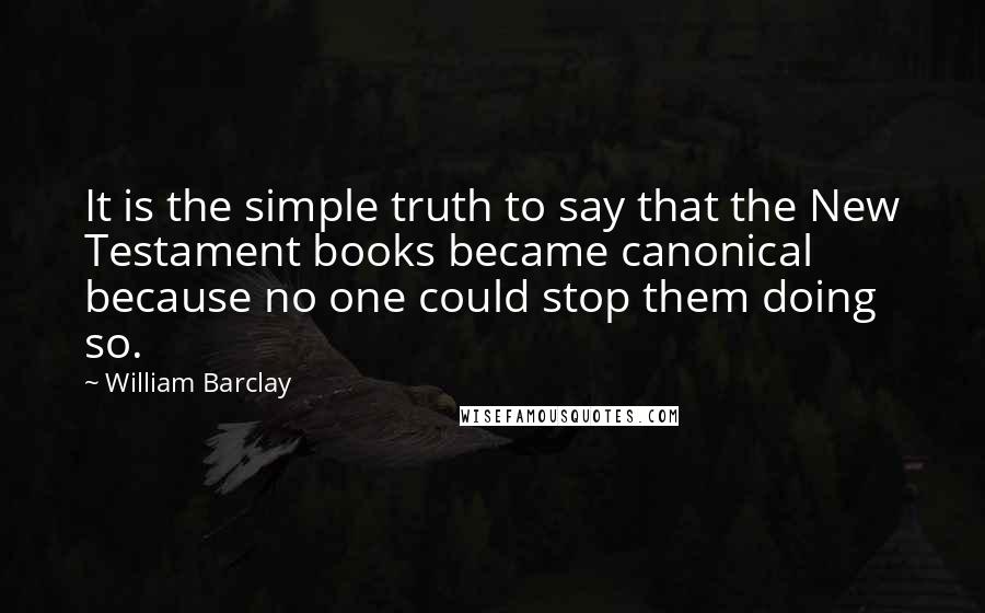 William Barclay quotes: It is the simple truth to say that the New Testament books became canonical because no one could stop them doing so.