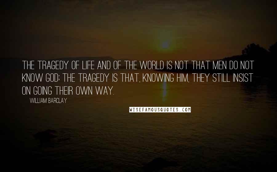 William Barclay quotes: The tragedy of life and of the world is not that men do not know God; the tragedy is that, knowing Him, they still insist on going their own way.