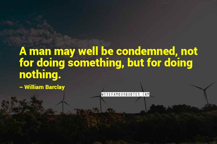 William Barclay quotes: A man may well be condemned, not for doing something, but for doing nothing.