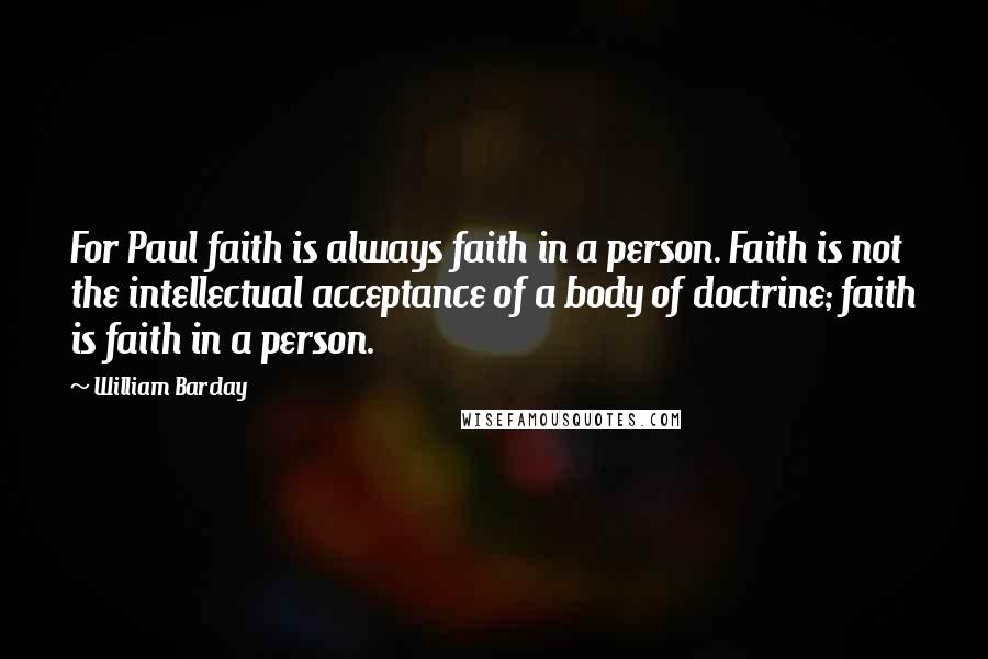 William Barclay quotes: For Paul faith is always faith in a person. Faith is not the intellectual acceptance of a body of doctrine; faith is faith in a person.