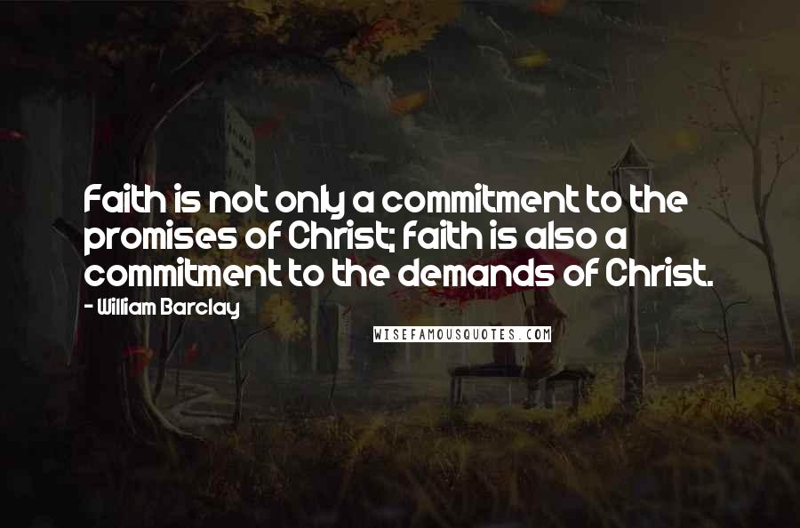 William Barclay quotes: Faith is not only a commitment to the promises of Christ; faith is also a commitment to the demands of Christ.