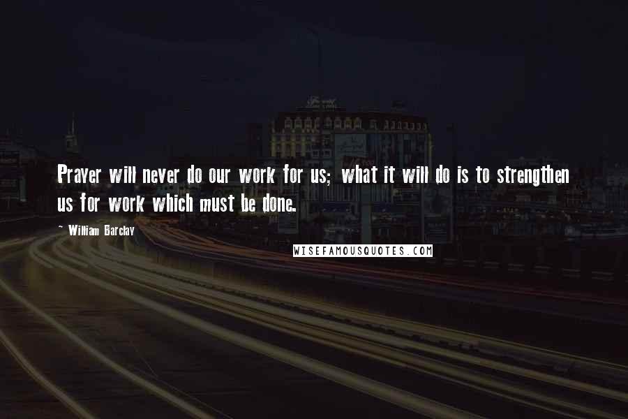 William Barclay quotes: Prayer will never do our work for us; what it will do is to strengthen us for work which must be done.