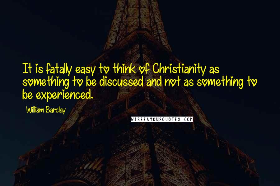 William Barclay quotes: It is fatally easy to think of Christianity as something to be discussed and not as something to be experienced.