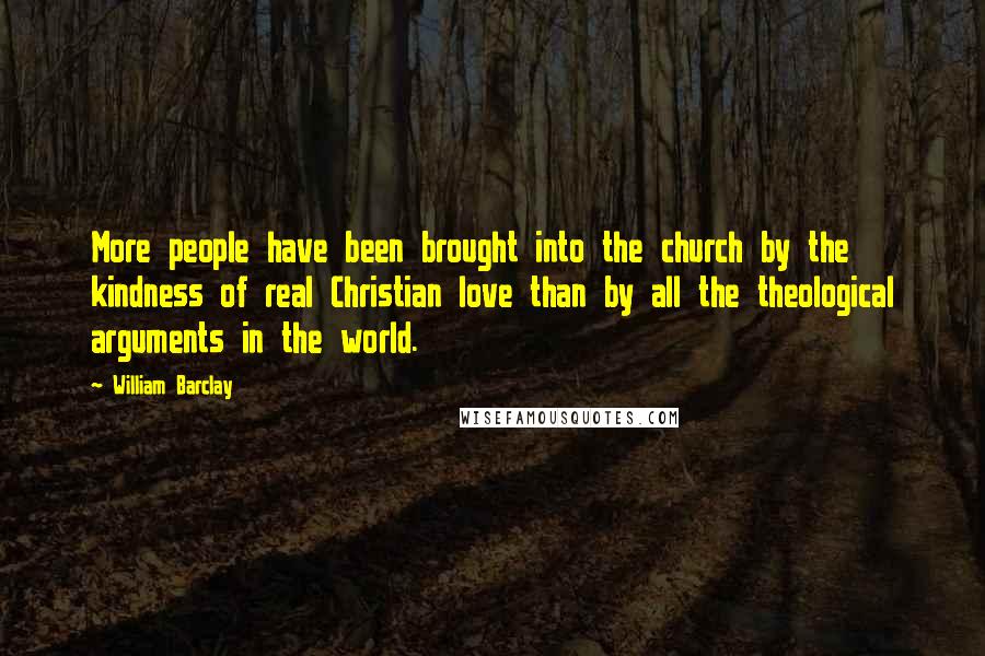 William Barclay quotes: More people have been brought into the church by the kindness of real Christian love than by all the theological arguments in the world.