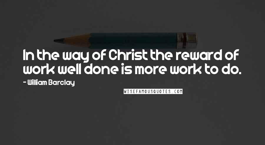 William Barclay quotes: In the way of Christ the reward of work well done is more work to do.