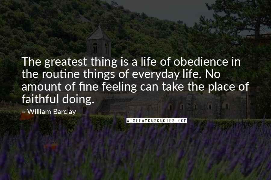 William Barclay quotes: The greatest thing is a life of obedience in the routine things of everyday life. No amount of fine feeling can take the place of faithful doing.